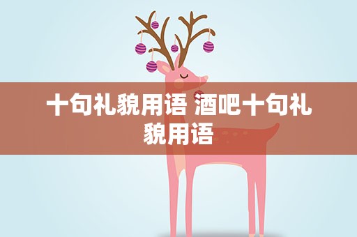 十句礼貌用语 酒吧十句礼貌用语