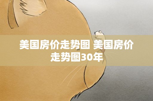 美国房价走势图 美国房价走势图30年