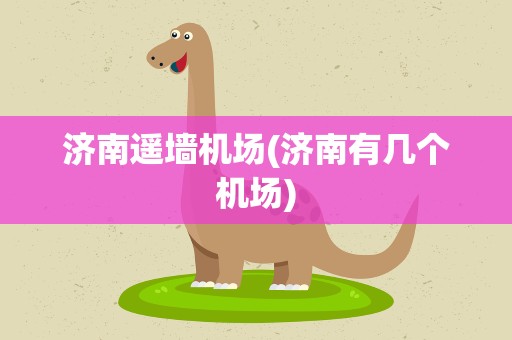 济南遥墙机场(济南有几个机场)