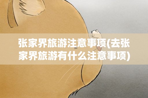 张家界旅游注意事项(去张家界旅游有什么注意事项)