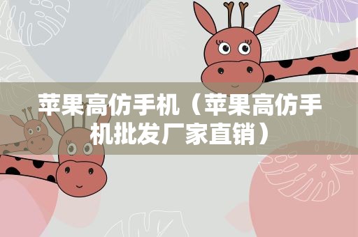 苹果高仿手机（苹果高仿手机批发厂家直销）