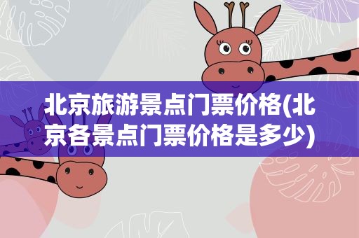 北京旅游景点门票价格(北京各景点门票价格是多少)