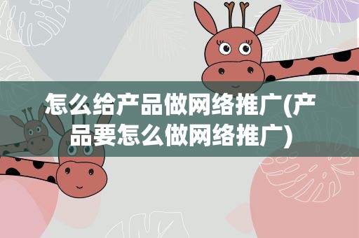 怎么给产品做网络推广(产品要怎么做网络推广)