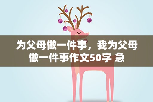 为父母做一件事，我为父母做一件事作文50字 急