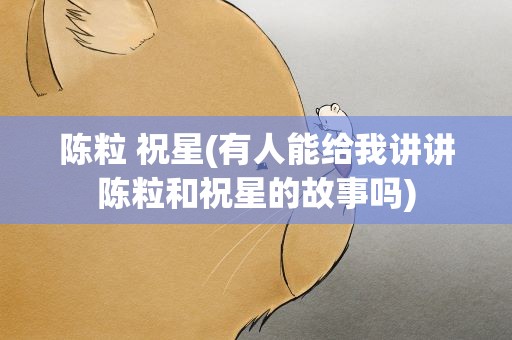 陈粒 祝星(有人能给我讲讲陈粒和祝星的故事吗)