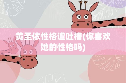 黄圣依性格遭吐槽(你喜欢她的性格吗)