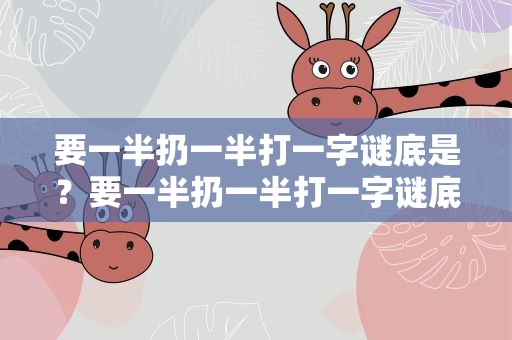 要一半扔一半打一字谜底是？要一半扔一半打一字谜底是什么