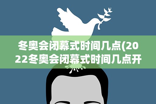冬奥会闭幕式时间几点(2022冬奥会闭幕式时间几点开始)