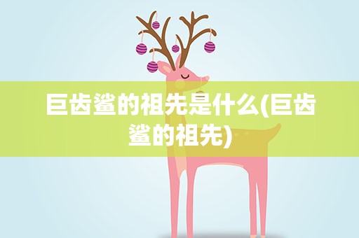 巨齿鲨的祖先是什么(巨齿鲨的祖先)