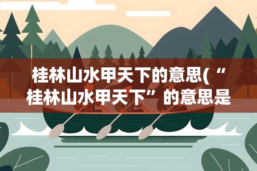 桂林山水甲天下的意思(“桂林山水甲天下”的意思是什么)