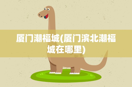 厦门潮福城(厦门滨北潮福城在哪里)