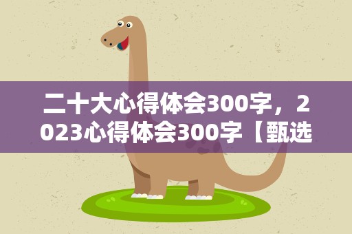 二十大心得体会300字，2023心得体会300字【甄选10篇】