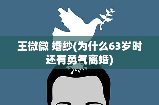 王微微 婚纱(为什么63岁时还有勇气离婚)