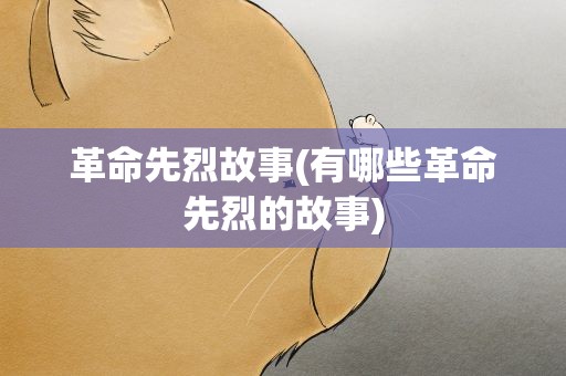 革命先烈故事(有哪些革命先烈的故事)