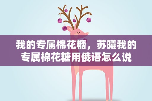 我的专属棉花糖，苏曦我的专属棉花糖用俄语怎么说