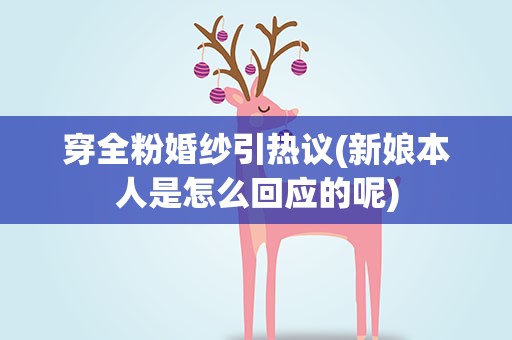 穿全粉婚纱引热议(新娘本人是怎么回应的呢)