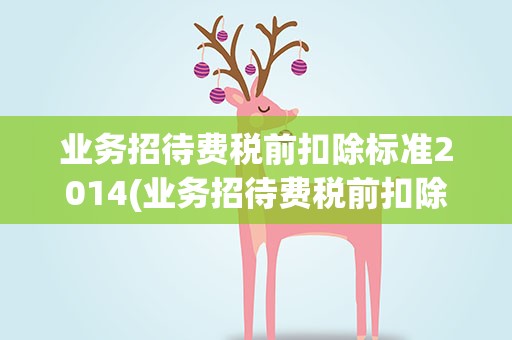 业务招待费税前扣除标准2014(业务招待费税前扣除标准是什么)