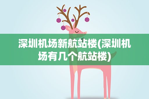 深圳机场新航站楼(深圳机场有几个航站楼)