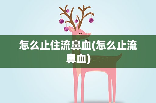 怎么止住流鼻血(怎么止流鼻血)