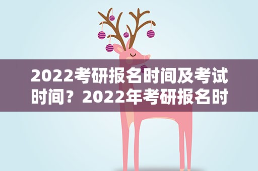 2022考研报名时间及考试时间？2022年考研报名时间及考试时间