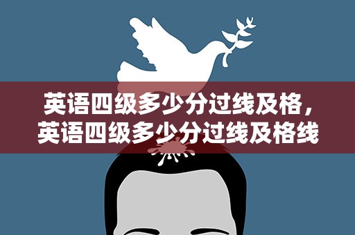 英语四级多少分过线及格，英语四级多少分过线及格线
