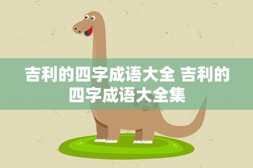吉利的四字成语大全 吉利的四字成语大全集