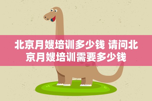 北京月嫂培训多少钱 请问北京月嫂培训需要多少钱