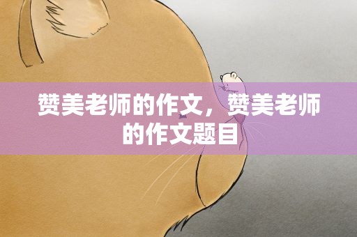 赞美老师的作文，赞美老师的作文题目