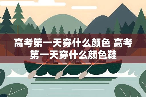 高考第一天穿什么颜色 高考第一天穿什么颜色鞋