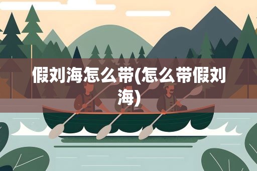 假刘海怎么带(怎么带假刘海)