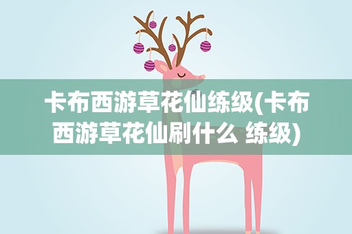 卡布西游草花仙练级(卡布西游草花仙刷什么 练级)