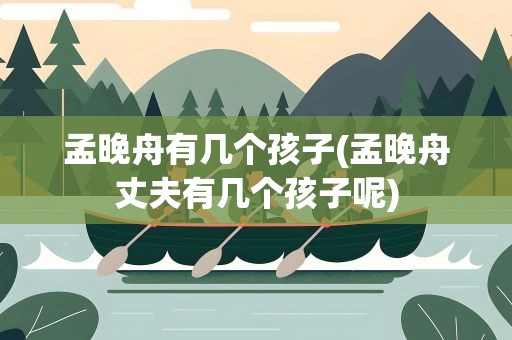 孟晚舟有几个孩子(孟晚舟丈夫有几个孩子呢)