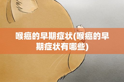 喉癌的早期症状(喉癌的早期症状有哪些)