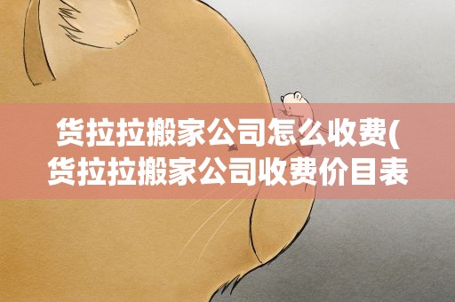 货拉拉搬家公司怎么收费(货拉拉搬家公司收费价目表)