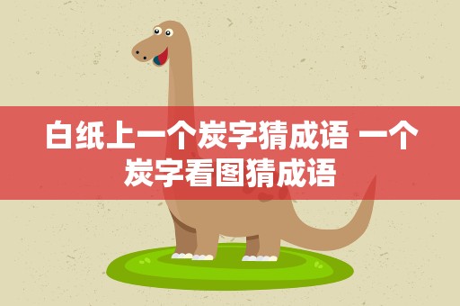 白纸上一个炭字猜成语 一个炭字看图猜成语