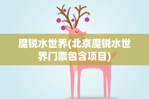 魔锐水世界(北京魔锐水世界门票包含项目)