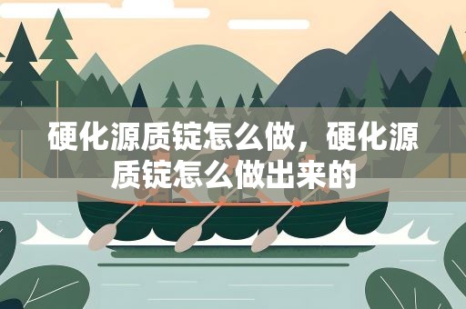 硬化源质锭怎么做，硬化源质锭怎么做出来的