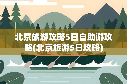 北京旅游攻略5日自助游攻略(北京旅游5日攻略)