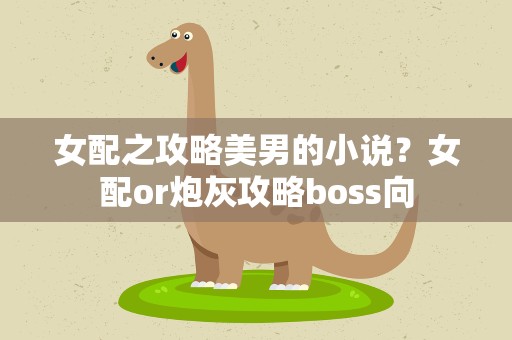 女配之攻略美男的小说？女配or炮灰攻略boss向