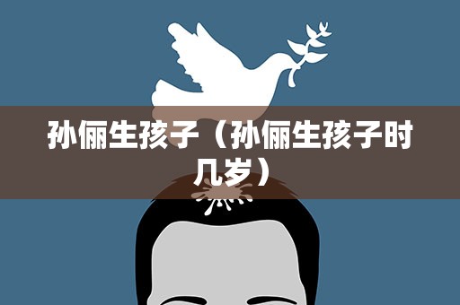 孙俪生孩子（孙俪生孩子时几岁）