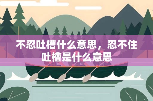 不忍吐槽什么意思，忍不住吐槽是什么意思