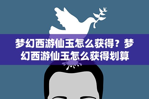 梦幻西游仙玉怎么获得？梦幻西游仙玉怎么获得划算