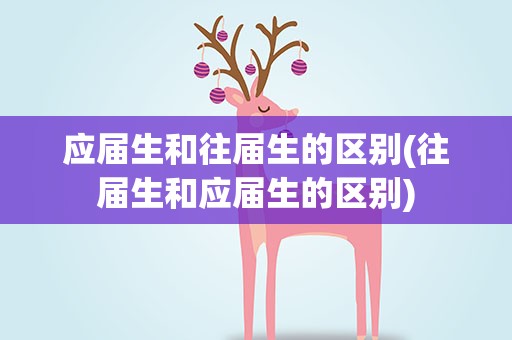 应届生和往届生的区别(往届生和应届生的区别)