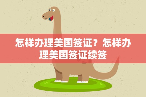 怎样办理美国签证？怎样办理美国签证续签