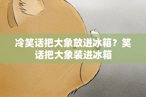冷笑话把大象放进冰箱？笑话把大象装进冰箱