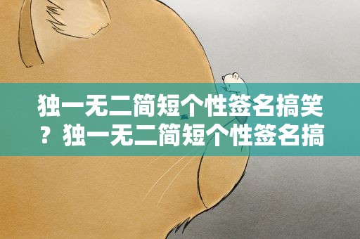 独一无二简短个性签名搞笑？独一无二简短个性签名搞笑女
