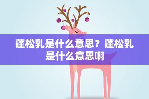 蓬松乳是什么意思？蓬松乳是什么意思啊