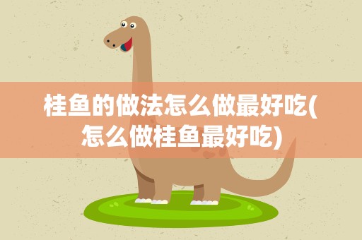 桂鱼的做法怎么做最好吃(怎么做桂鱼最好吃)