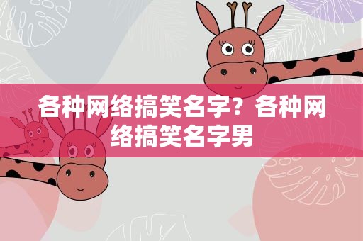 各种网络搞笑名字？各种网络搞笑名字男