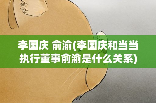 李国庆 俞渝(李国庆和当当执行董事俞渝是什么关系)